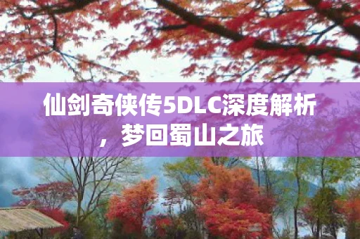 仙剑奇侠传5DLC深度解析，梦回蜀山之旅