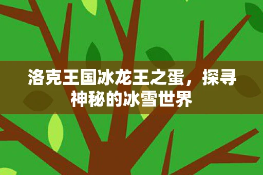 洛克王国冰龙王之蛋，探寻神秘的冰雪世界