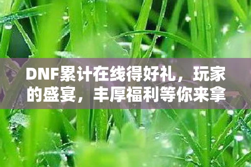 DNF累计在线得好礼，玩家的盛宴，丰厚福利等你来拿！