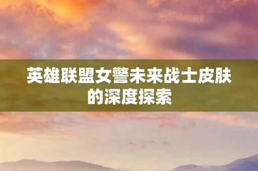 英雄联盟女警未来战士皮肤的深度探索