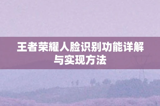 王者荣耀人脸识别功能详解与实现方法
