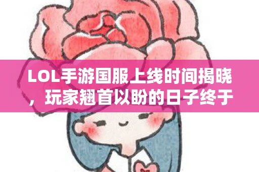 LOL手游国服上线时间揭晓，玩家翘首以盼的日子终于来临