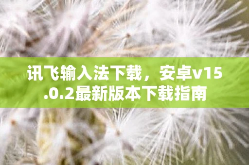 讯飞输入法下载，安卓v15.0.2最新版本下载指南