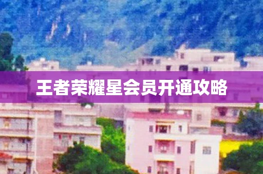 王者荣耀星会员开通攻略