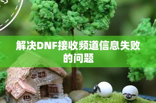 解决DNF接收频道信息失败的问题