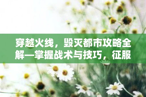 穿越火线，毁灭都市攻略全解—掌握战术与技巧，征服城市