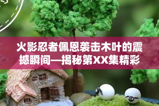 火影忍者佩恩袭击木叶的震撼瞬间—揭秘第XX集精彩剧情