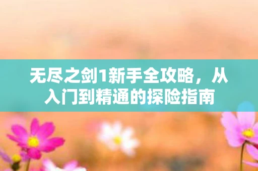 无尽之剑1新手全攻略，从入门到精通的探险指南