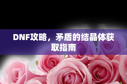 DNF攻略，矛盾的结晶体获取指南