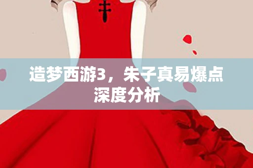 造梦西游3，朱子真易爆点深度分析