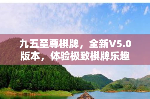 九五至尊棋牌，全新V5.0版本，体验极致棋牌乐趣