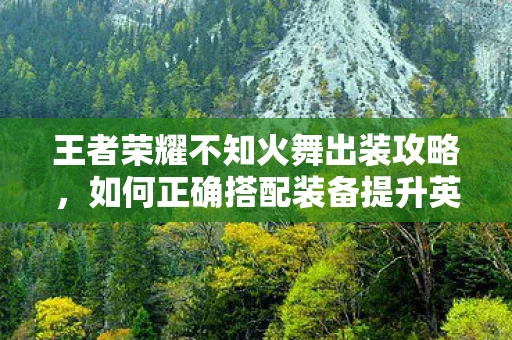 王者荣耀不知火舞出装攻略，如何正确搭配装备提升英雄实力？