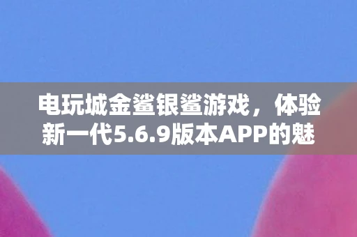 电玩城金鲨银鲨游戏，体验新一代5.6.9版本APP的魅力