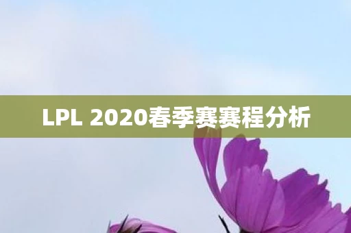 LPL 2020春季赛赛程分析 LPL 2020春季赛赛程分析