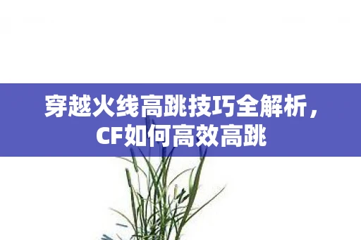 穿越火线高跳技巧全解析，CF如何高效高跳