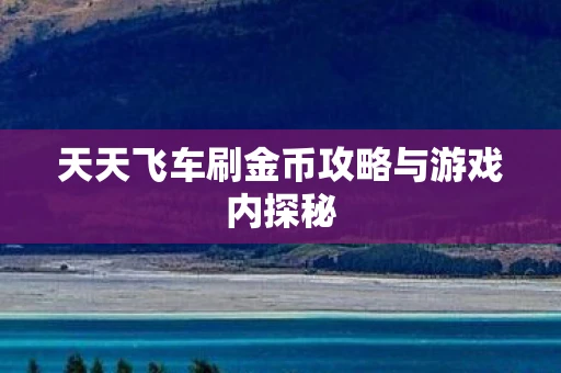 天天飞车刷金币攻略与游戏内探秘