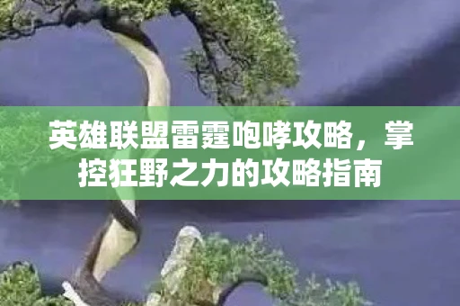 英雄联盟雷霆咆哮攻略，掌控狂野之力的攻略指南