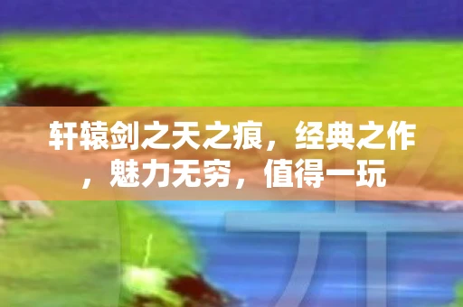 轩辕剑之天之痕，经典之作，魅力无穷，值得一玩