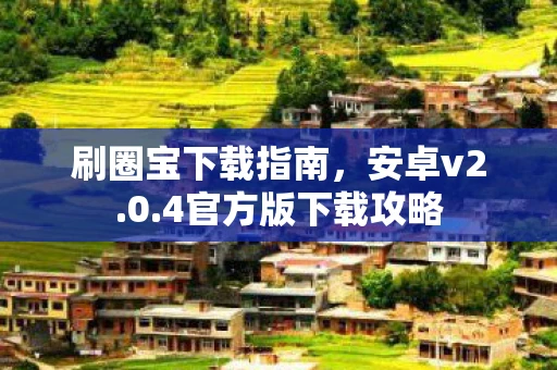 刷圈宝下载指南，安卓v2.0.4官方版下载攻略