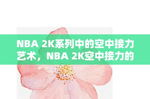 NBA 2K系列中的空中接力艺术，NBA 2K空中接力的魅力