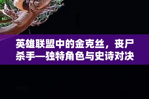 英雄联盟中的金克丝，丧尸杀手—独特角色与史诗对决