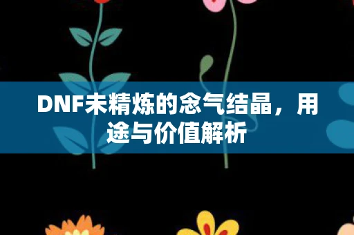 DNF未精炼的念气结晶，用途与价值解析
