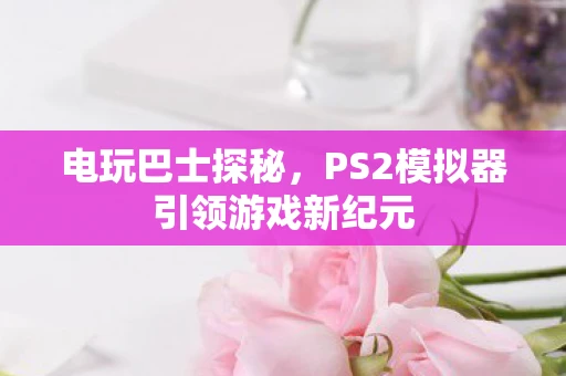 电玩巴士探秘，PS2模拟器引领游戏新纪元