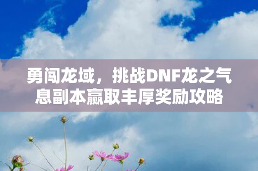 勇闯龙域，挑战DNF龙之气息副本赢取丰厚奖励攻略