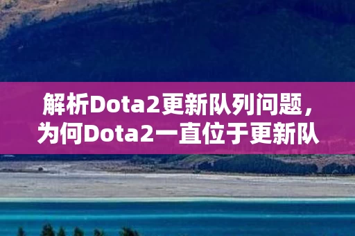 解析Dota2更新队列问题,为何Dota2一直位于更新队列中 解析Dota2更新队列问题,为何Dota2一直位于更新队列中