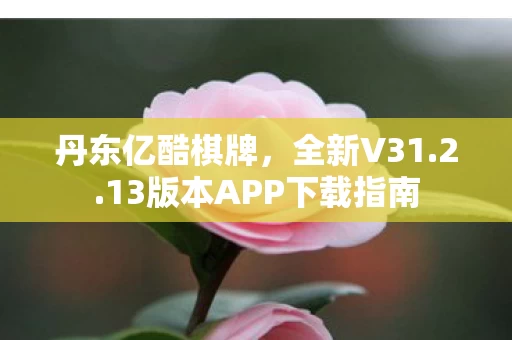 丹东亿酷棋牌,全新V31.2.13版本APP下载指南 丹东亿酷棋牌,全新V31.2.13版本APP下载指南