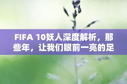 FIFA 10妖人深度解析，那些年，让我们眼前一亮的足球新星