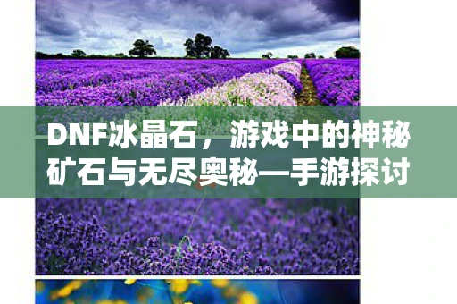 DNF冰晶石，游戏中的神秘矿石与无尽奥秘—手游探讨