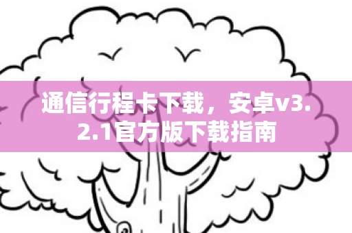 通信行程卡下载，安卓v3.2.1官方版下载指南