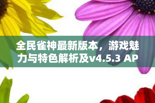 全民雀神最新版本，游戏魅力与特色解析及v4.5.3 APP下载指南