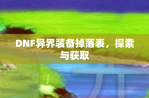 DNF异界装备掉落表，探索与获取