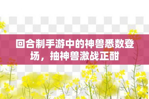 回合制手游中的神兽悉数登场，抽神兽激战正酣