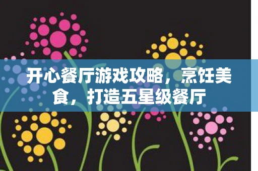 开心餐厅游戏攻略，烹饪美食，打造五星级餐厅