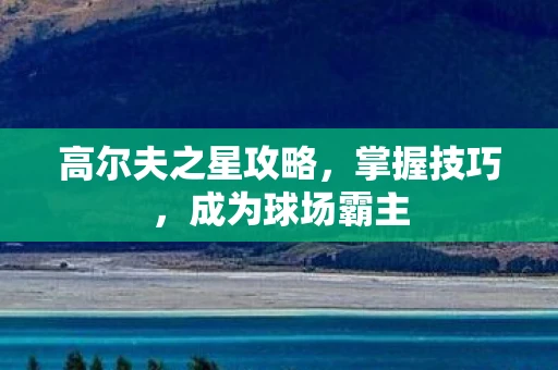 高尔夫之星攻略，掌握技巧，成为球场霸主