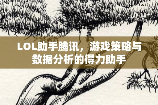 LOL助手腾讯，游戏策略与数据分析的得力助手