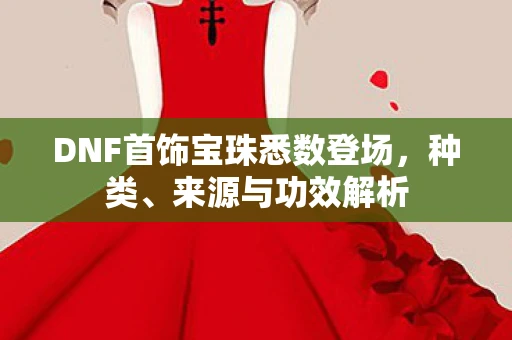 DNF首饰宝珠悉数登场，种类、来源与功效解析