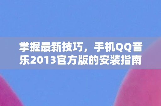 掌握最新技巧，手机QQ音乐2013官方版的安装指南