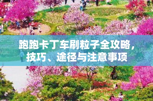 跑跑卡丁车刷粒子全攻略，技巧、途径与注意事项