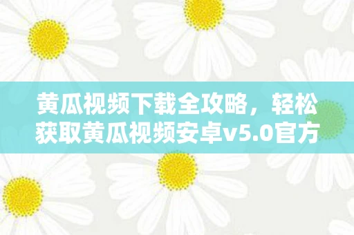 黄瓜视频下载全攻略，轻松获取黄瓜视频安卓v5.0官方版下载链接