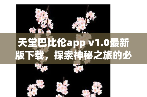 天堂巴比伦app v1.0最新版下载，探索神秘之旅的必备工具