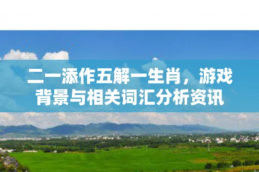 二一添作五解一生肖，游戏背景与相关词汇分析资讯