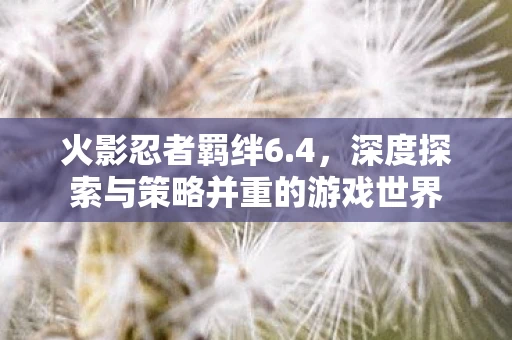 火影忍者羁绊6.4，深度探索与策略并重的游戏世界