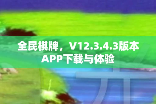全民棋牌，V12.3.4.3版本APP下载与体验