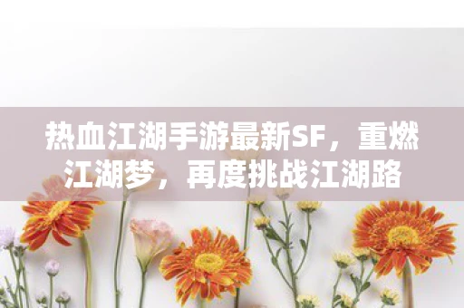 热血江湖手游最新SF，重燃江湖梦，再度挑战江湖路