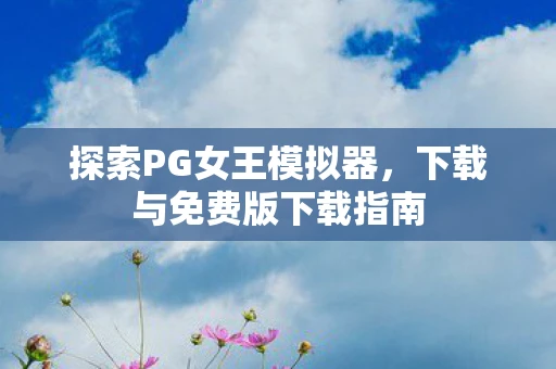 探索PG女王模拟器，下载与免费版下载指南