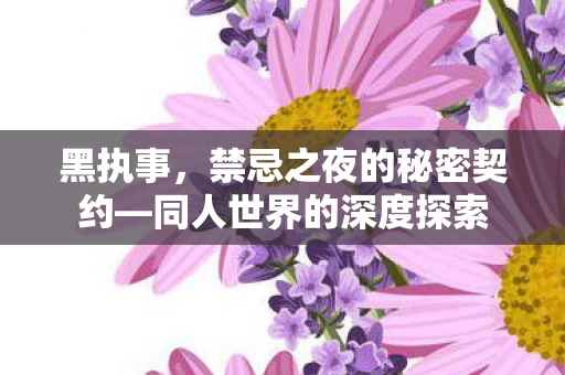 黑执事，禁忌之夜的秘密契约—同人世界的深度探索